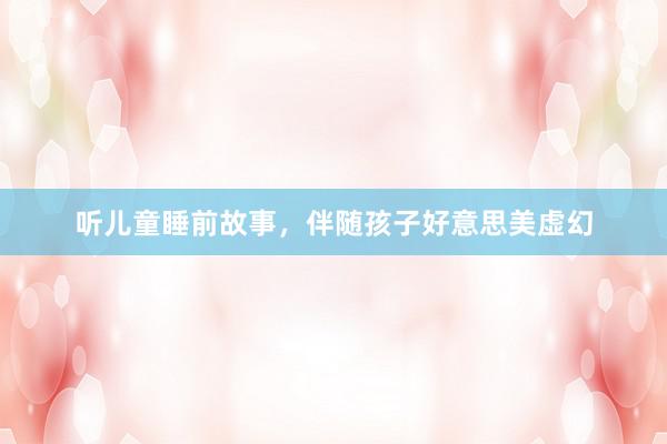 听儿童睡前故事，伴随孩子好意思美虚幻