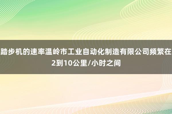 踏步机的速率温岭市工业自动化制造有限公司频繁在2到10公里/小时之间