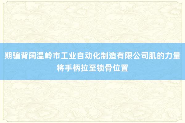 期骗背阔温岭市工业自动化制造有限公司肌的力量将手柄拉至锁骨位置