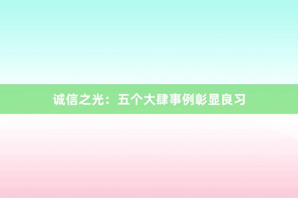 诚信之光:五个大肆事例彰显良习