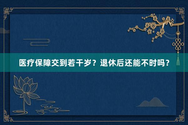 医疗保障交到若干岁？退休后还能不时吗？