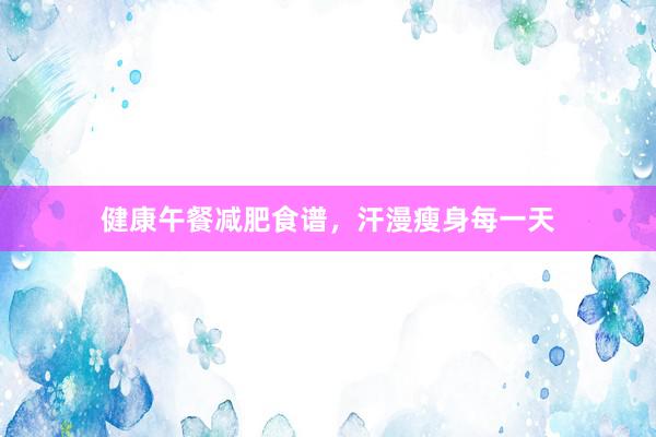 健康午餐减肥食谱，汗漫瘦身每一天